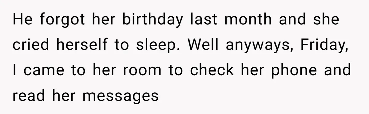 He forgot her birthday last month and she cried herself to sleep. Well anyways, Friday, I came to her room to check her phone and read her messages