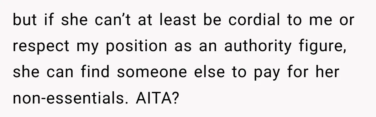 but if she can’t at least be cordial to me or respect my position as an authority figure, she can find someone else to pay for her non-essentials. AITA?