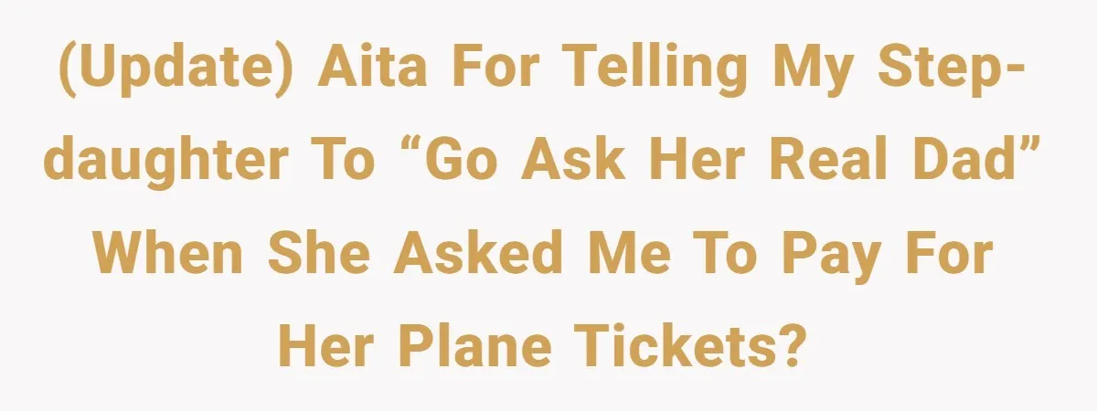 (UPDATE) AITA for telling my step-daughter to “go ask her real dad” when she asked me to pay for her plane tickets?