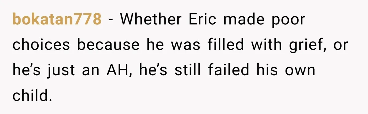 bokatan778 − Whether Eric made poor choices because he was filled with grief, or he’s just an AH, he’s still failed his own child.