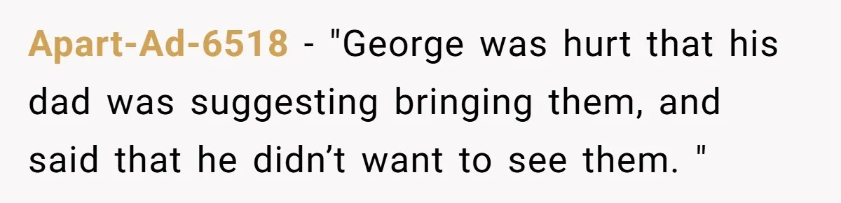 Apart-Ad-6518 − "George was hurt that his dad was suggesting bringing them, and said that he didn’t want to see them. "