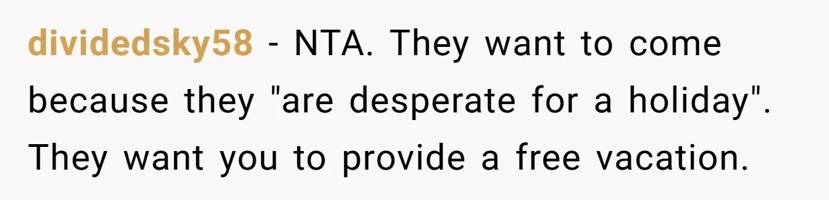 dividedsky58 − NTA. They want to come because they "are desperate for a holiday". They want you to provide a free vacation.