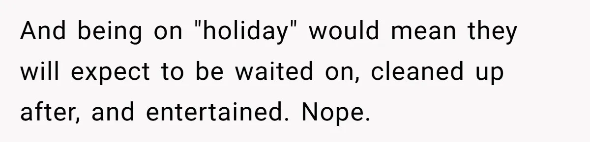 And being on "holiday" would mean they will expect to be waited on, cleaned up after, and entertained. Nope.