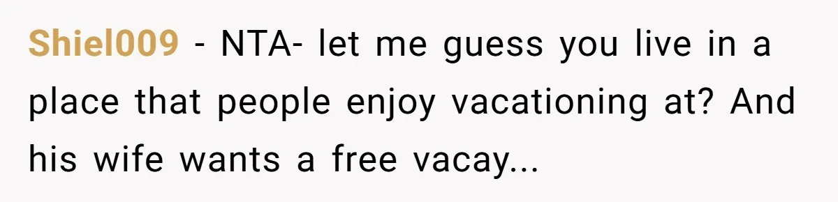 Shiel009 − NTA- let me guess you live in a place that people enjoy vacationing at? And his wife wants a free vacay...