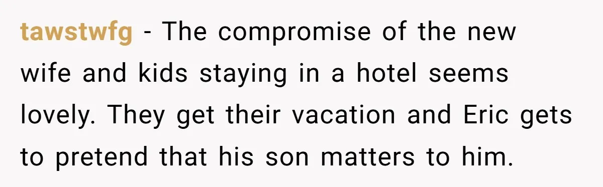 tawstwfg − The compromise of the new wife and kids staying in a hotel seems lovely. They get their vacation and Eric gets to pretend that his son matters to...