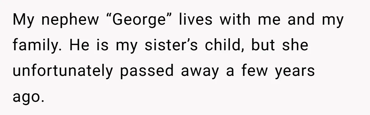 My nephew “George” lives with me and my family. He is my sister’s child, but she unfortunately passed away a few years ago.