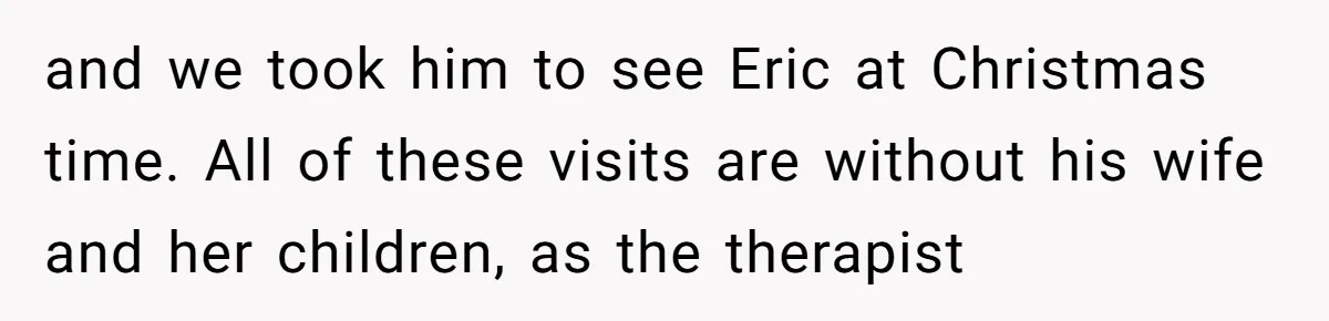 and we took him to see Eric at Christmas time. All of these visits are without his wife and her children, as the therapist