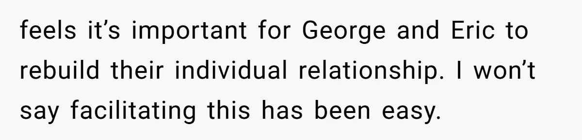 feels it’s important for George and Eric to rebuild their individual relationship. I won’t say facilitating this has been easy.
