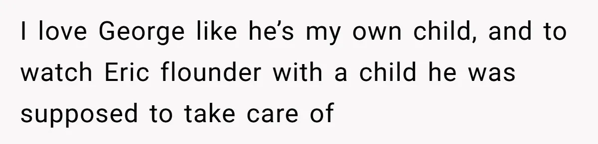 I love George like he’s my own child, and to watch Eric flounder with a child he was supposed to take care of