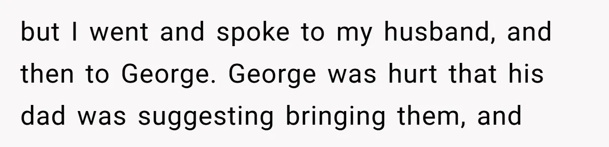 but I went and spoke to my husband, and then to George. George was hurt that his dad was suggesting bringing them, and