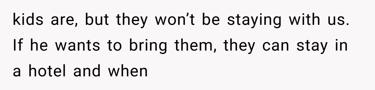 kids are, but they won’t be staying with us. If he wants to bring them, they can stay in a hotel and when