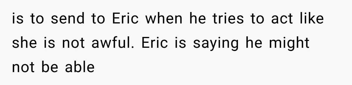 is to send to Eric when he tries to act like she is not awful. Eric is saying he might not be able