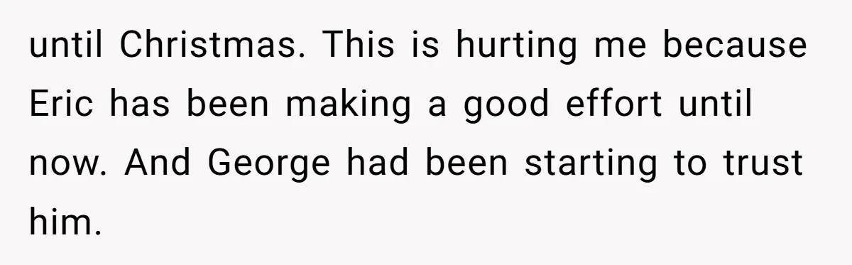 until Christmas. This is hurting me because Eric has been making a good effort until now. And George had been starting to trust him.