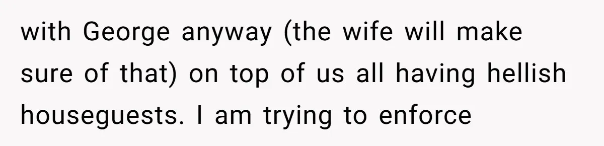 with George anyway (the wife will make sure of that) on top of us all having hellish houseguests. I am trying to enforce