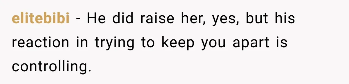 elitebibi − He did raise her, yes, but his reaction in trying to keep you apart is controlling.