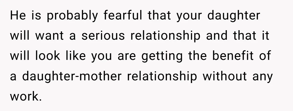 He is probably fearful that your daughter will want a serious relationship and that it will look like you are getting the benefit of a daughter-mother relationship without any work.