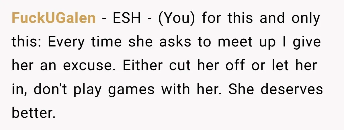 FuckUGalen − ESH - (You) for this and only this: Every time she asks to meet up I give her an excuse. Either cut her off or let her in,...