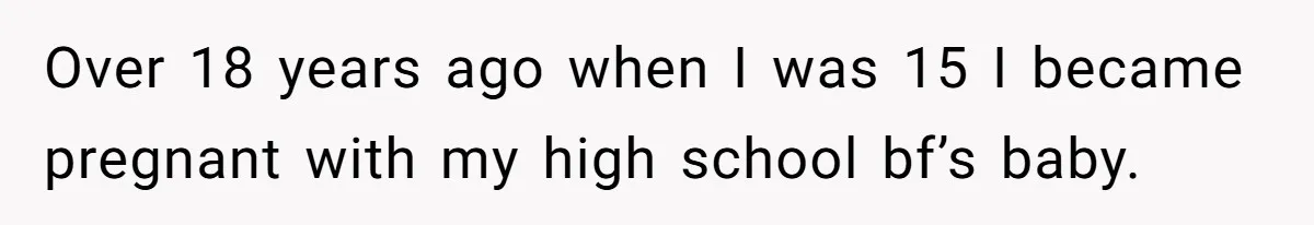 Over 18 years ago when I was 15 I became pregnant with my high school bf’s baby.