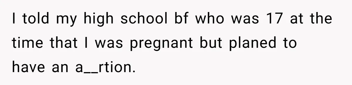 I told my high school bf who was 17 at the time that I was pregnant but planed to have an a__rtion.