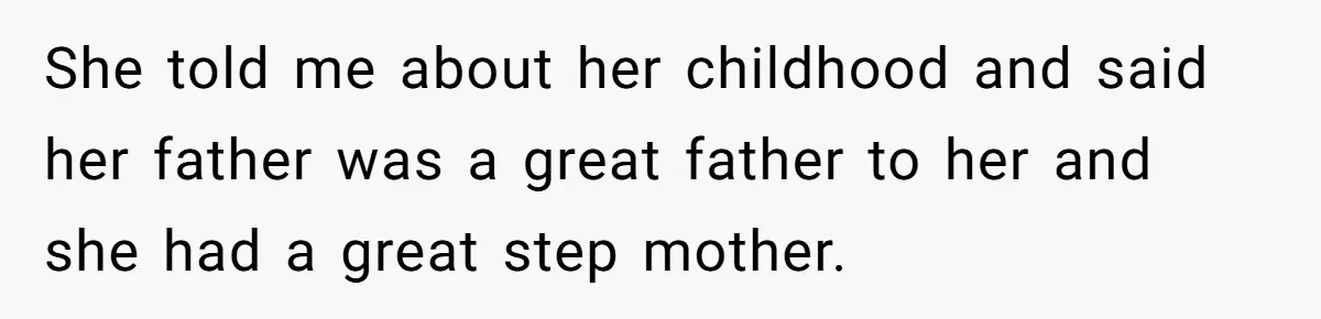 She told me about her childhood and said her father was a great father to her and she had a great step mother.