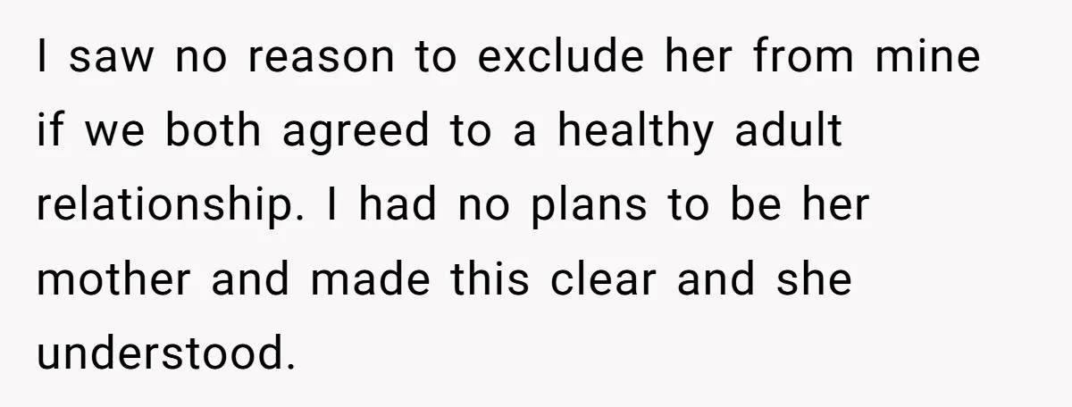 I saw no reason to exclude her from mine if we both agreed to a healthy adult relationship. I had no plans to be her mother and made this clear...