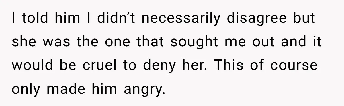 I told him I didn’t necessarily disagree but she was the one that sought me out and it would be cruel to deny her. This of course only made him...