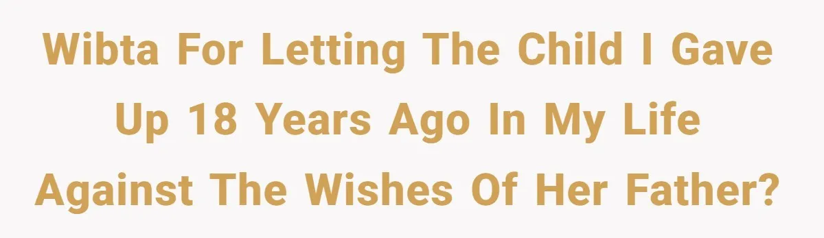 WIBTA for letting the child I gave up 18 years ago in my life against the wishes of her father?