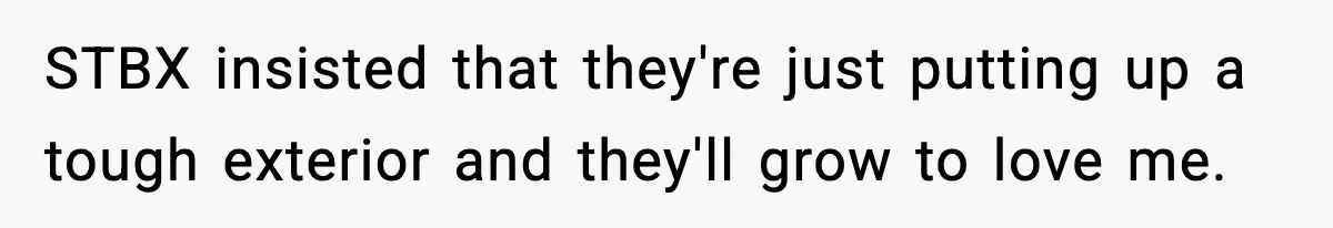STBX insisted that they're just putting up a tough exterior and they'll grow to love me.