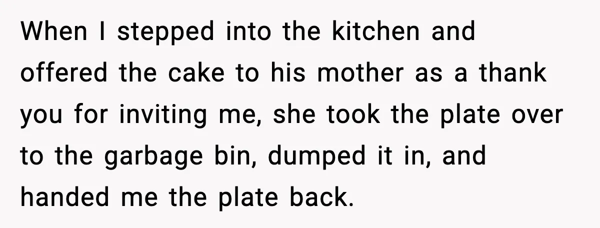 When I stepped into the kitchen and offered the cake to his mother as a thank you for inviting me, she took the plate over to the garbage bin, dumped...