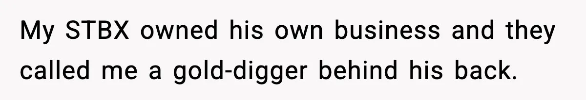 My STBX owned his own business and they called me a gold-digger behind his back.
