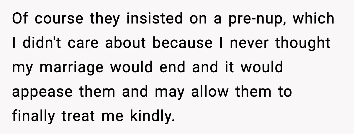 Of course they insisted on a pre-nup, which I didn't care about because I never thought my marriage would end and it would appease them and may allow them to...
