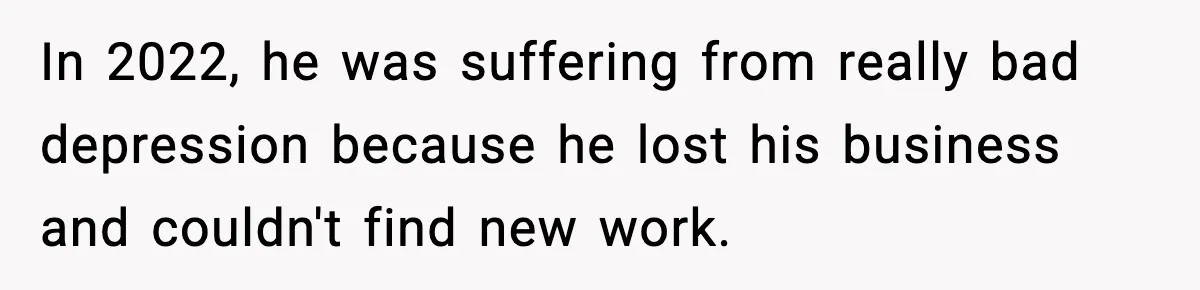 In 2022, he was suffering from really bad depression because he lost his business and couldn't find new work.