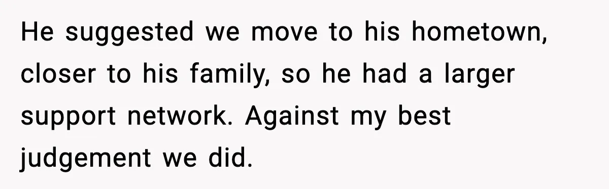 He suggested we move to his hometown, closer to his family, so he had a larger support network. Against my best judgement we did.