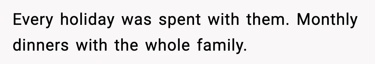 Every holiday was spent with them. Monthly dinners with the whole family.