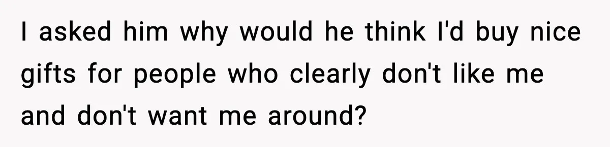 I asked him why would he think I'd buy nice gifts for people who clearly don't like me and don't want me around?