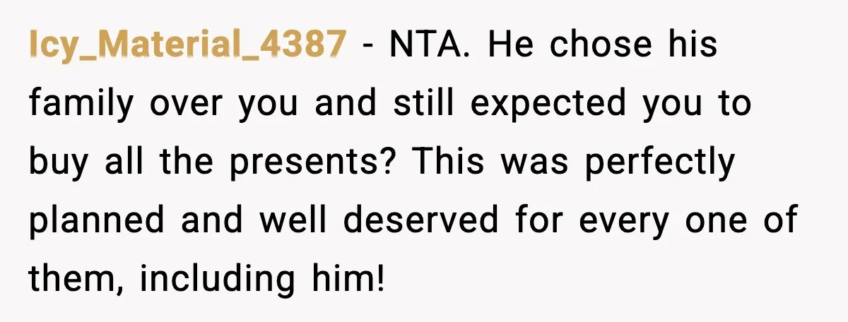 Icy_Material_4387 - NTA. He chose his family over you and still expected you to buy all the presents? This was perfectly planned and well deserved for every one of them,...