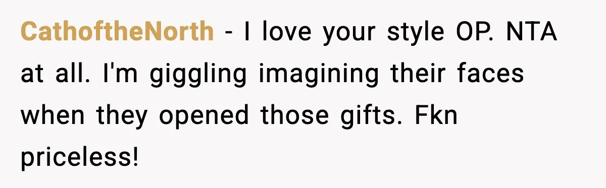CathoftheNorth - I love your style OP. NTA at all. I'm giggling imagining their faces when they opened those gifts. Fkn priceless!
