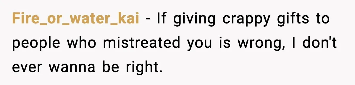 Fire_or_water_kai - If giving crappy gifts to people who mistreated you is wrong, I don't ever wanna be right.
