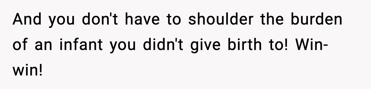 And you don't have to shoulder the burden of an infant you didn't give birth to! Win-win!