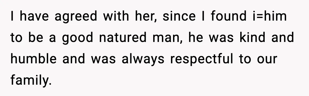 I have agreed with her, since I found i=him to be a good natured man, he was kind and humble and was always respectful to our family.