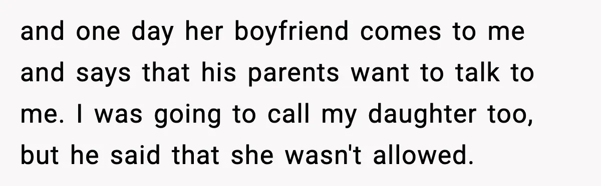 and one day her boyfriend comes to me and says that his parents want to talk to me. I was going to call my daughter too, but he said that...