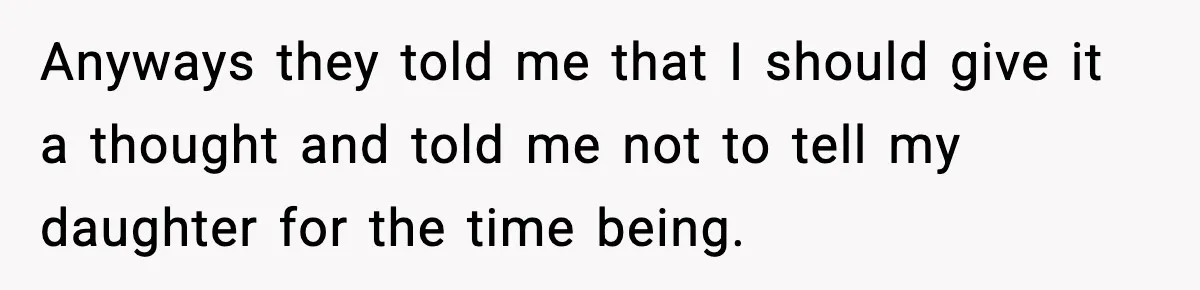 Anyways they told me that I should give it a thought and told me not to tell my daughter for the time being.