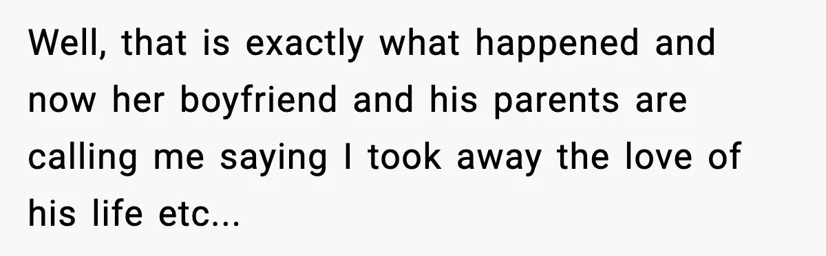Well, that is exactly what happened and now her boyfriend and his parents are calling me saying I took away the love of his life etc...