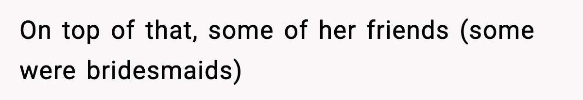 On top of that, some of her friends (some were bridesmaids)