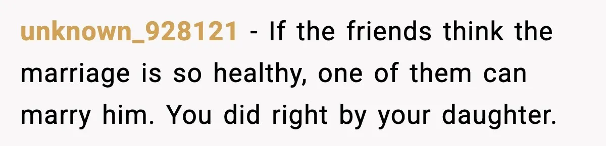 unknown_928121 - If the friends think the marriage is so healthy, one of them can marry him. You did right by your daughter.
