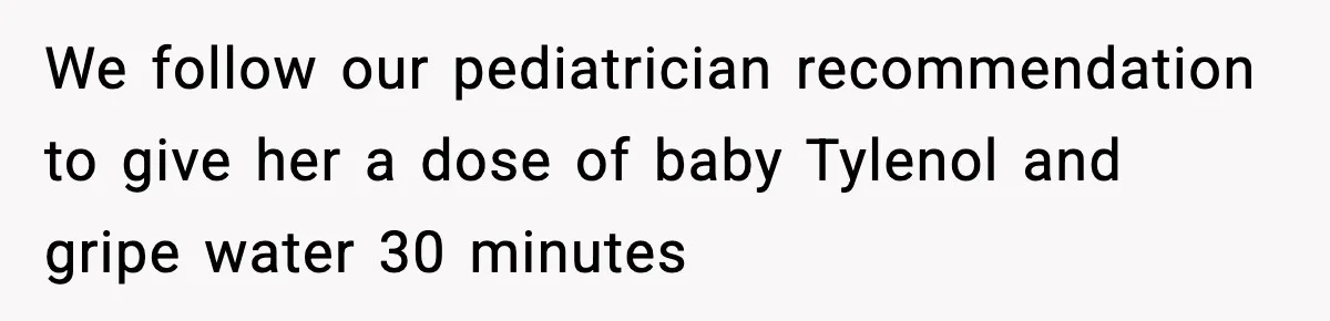 We follow our pediatrician recommendation to give her a dose of baby Tylenol and gripe water 30 minutes