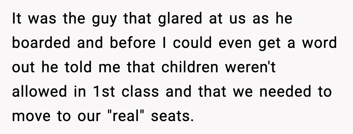 It was the guy that glared at us as he boarded and before I could even get a word out he told me that children weren't allowed in 1st class...