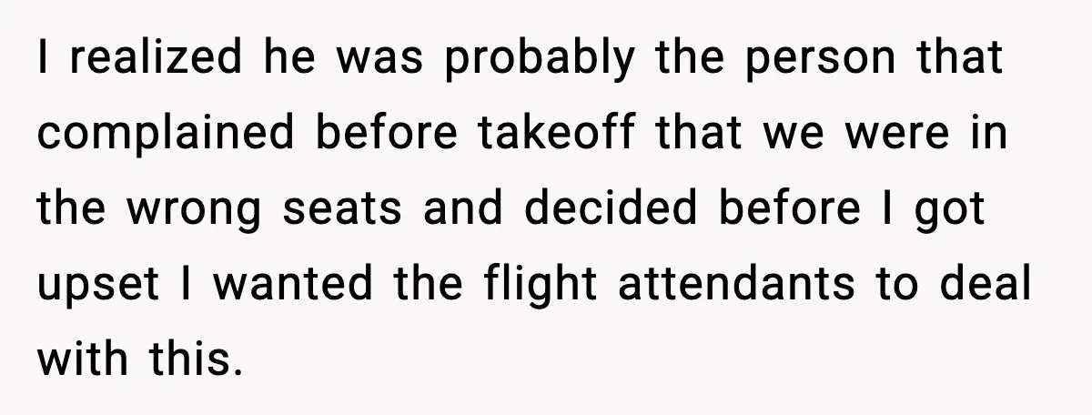 I realized he was probably the person that complained before takeoff that we were in the wrong seats and decided before I got upset I wanted the flight attendants to...
