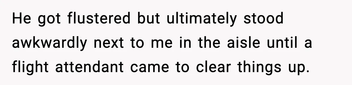 He got flustered but ultimately stood awkwardly next to me in the aisle until a flight attendant came to clear things up.