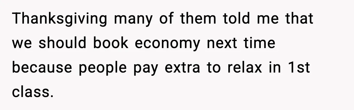 Thanksgiving many of them told me that we should book economy next time because people pay extra to relax in 1st class.